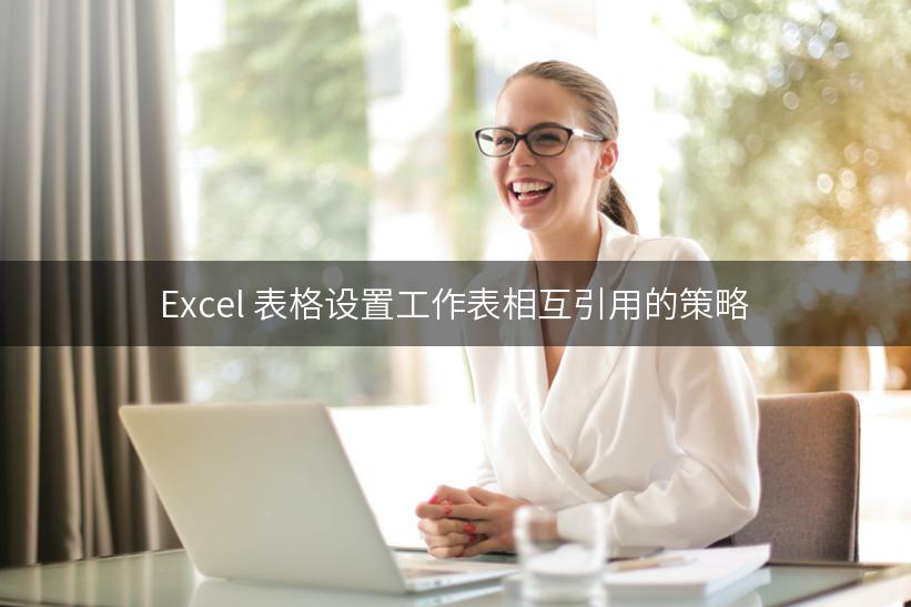 Excel 表格设置工作表相互引用的策略