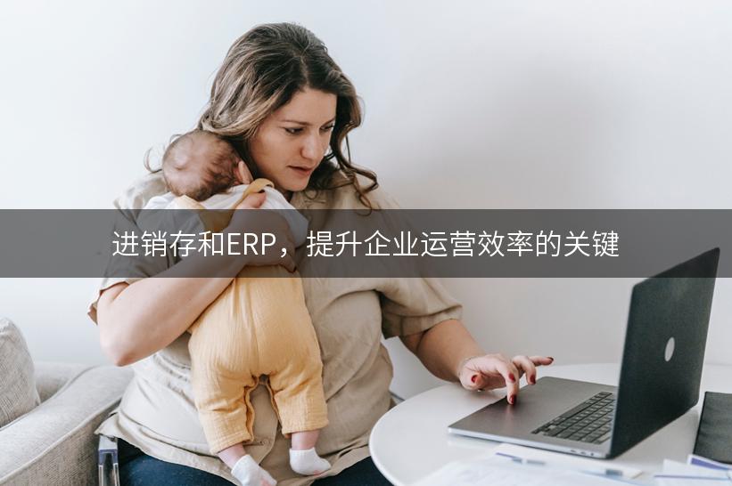 进销存和ERP，提升企业运营效率的关键