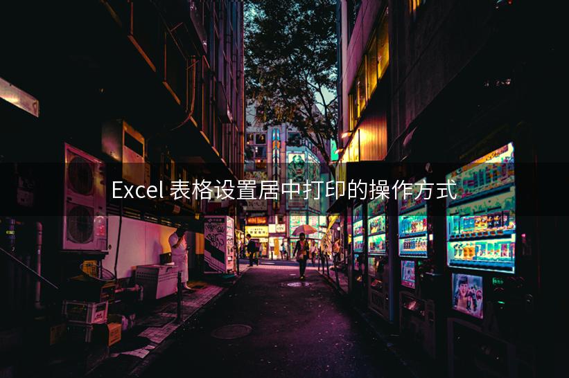 Excel 表格设置居中打印的操作方式