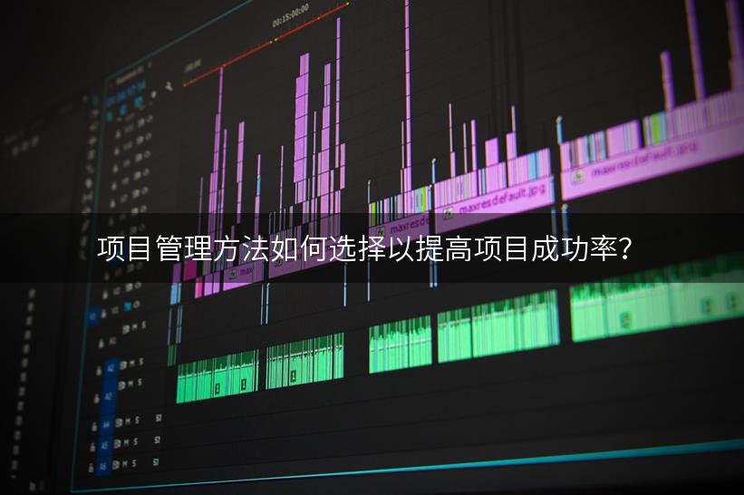 项目管理方法如何选择以提高项目成功率？