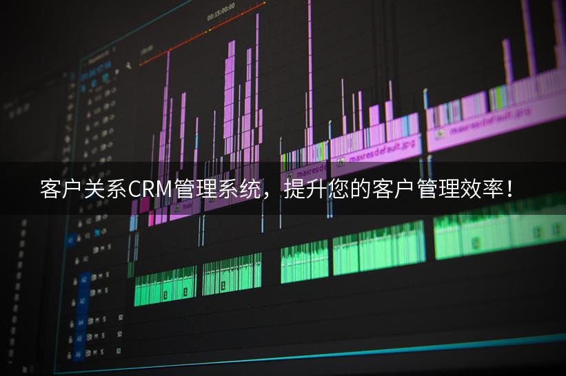 客户关系CRM管理系统，提升您的客户管理效率！