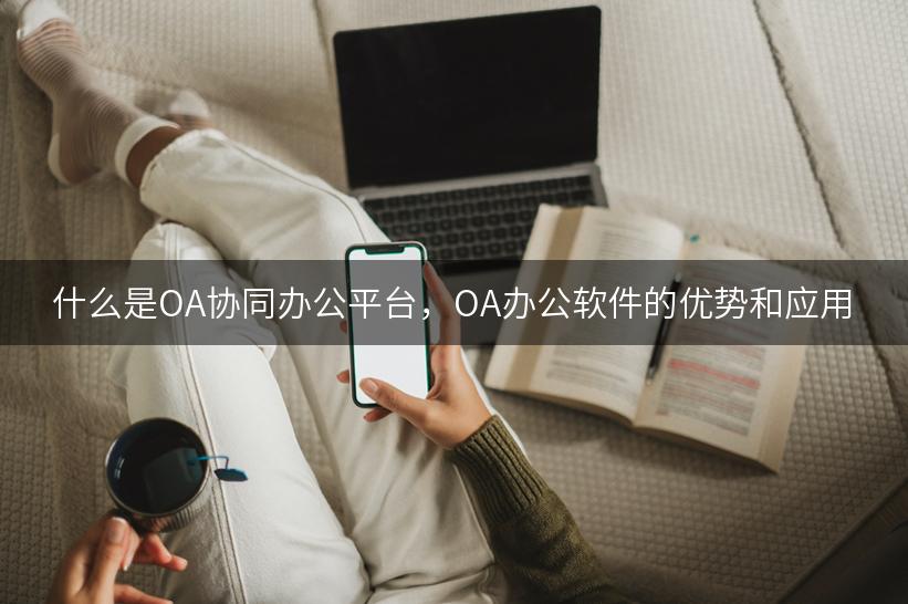 什么是OA协同办公平台，OA办公软件的优势和应用