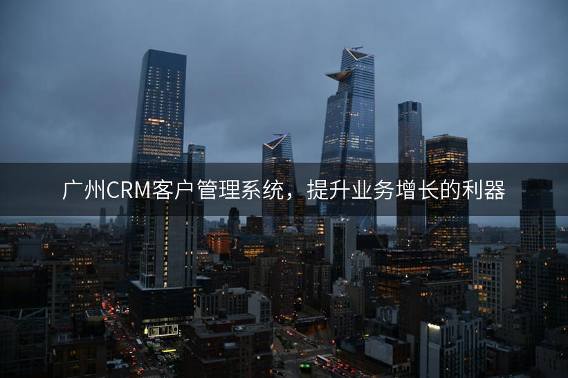 广州CRM客户管理系统，提升业务增长的利器