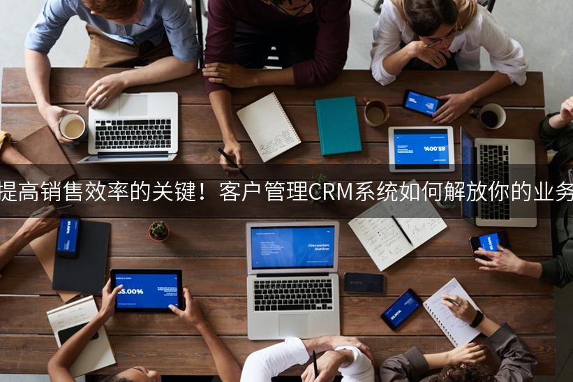 提高销售效率的关键！客户管理CRM系统如何解放你的业务