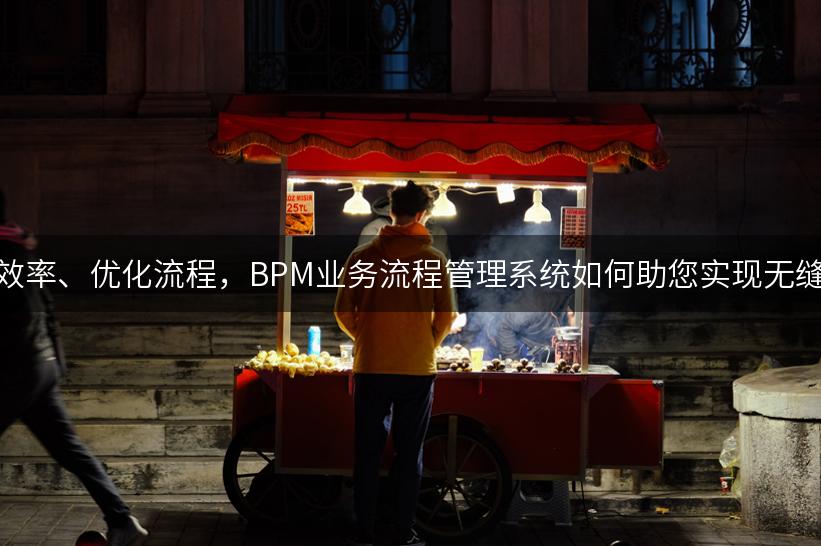 提升效率、优化流程，BPM业务流程管理系统如何助您实现无缝整合