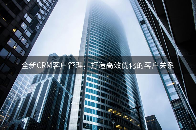 全新CRM客户管理，打造高效优化的客户关系