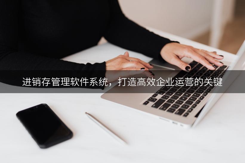 进销存管理软件系统，打造高效企业运营的关键