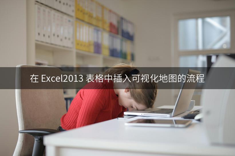 在 Excel2013 表格中插入可视化地图的流程