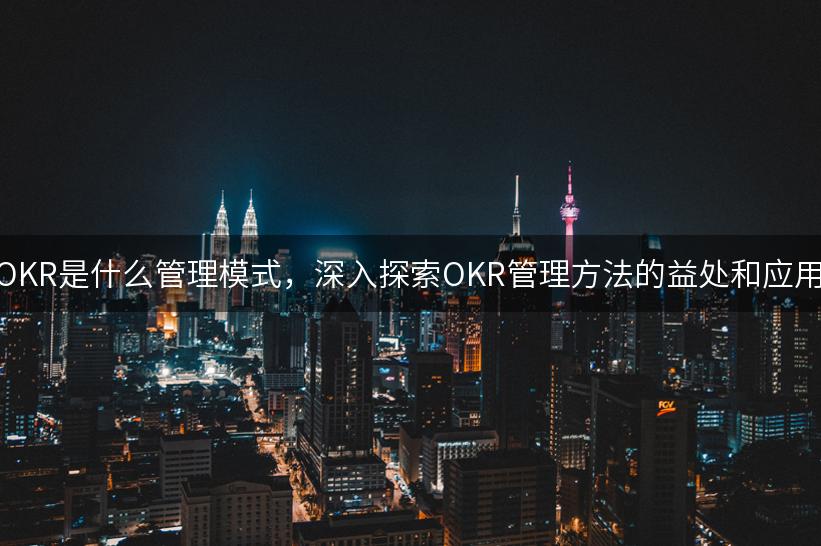 OKR是什么管理模式，深入探索OKR管理方法的益处和应用