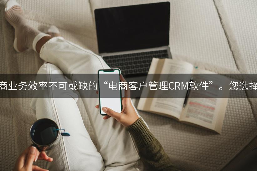 提升电商业务效率不可或缺的“电商客户管理CRM软件”。您选择对了吗