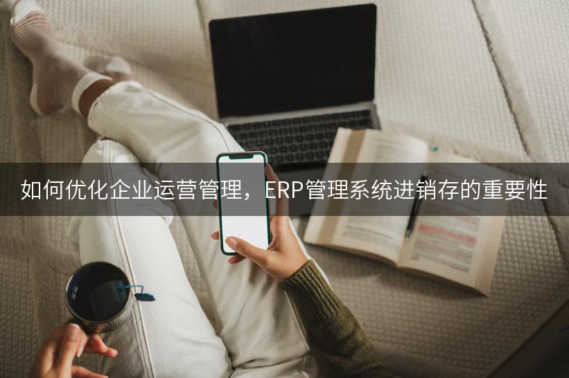 如何优化企业运营管理，ERP管理系统进销存的重要性