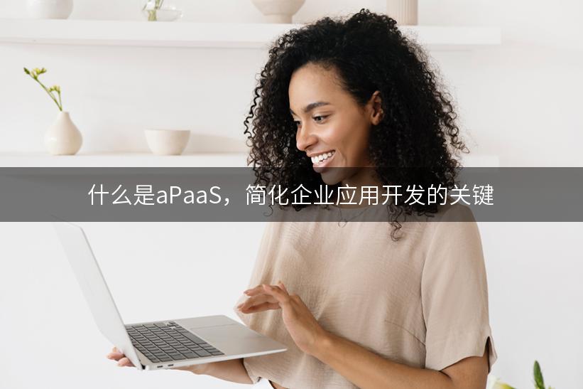 什么是aPaaS，简化企业应用开发的关键