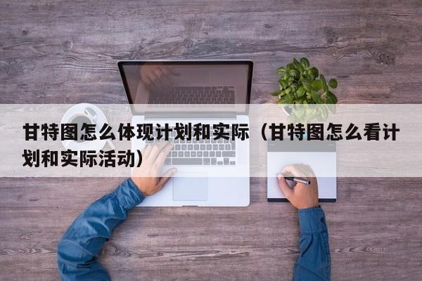 甘特图怎么体现计划和实际（甘特图怎么看计划和实际活动）