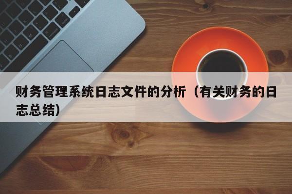 财务管理系统日志文件的分析（有关财务的日志案例分析）