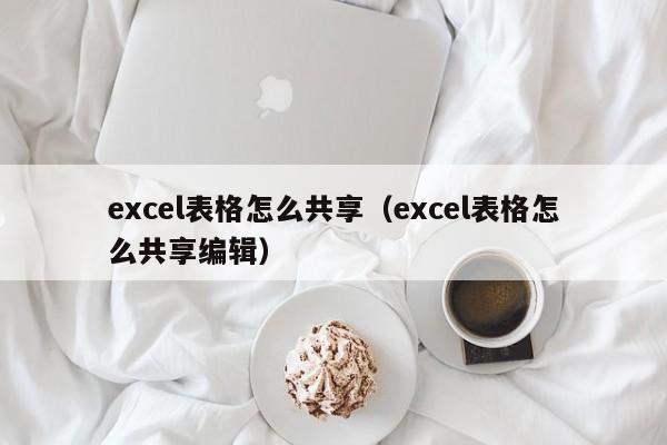 excel表格怎么共享（excel表格怎么共享编辑）